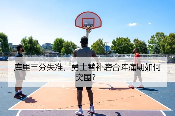 库里三分失准，勇士替补磨合阵痛期如何突围？