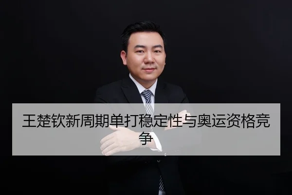 王楚钦新周期单打稳定性与奥运资格竞争