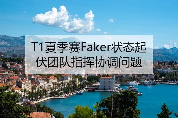 T1夏季赛Faker状态起伏团队指挥协调问题