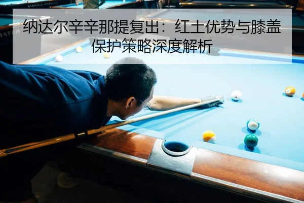 纳达尔辛辛那提复出：红土优势与膝盖保护策略深度解析