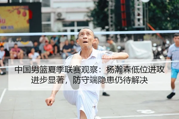 中国男篮夏季联赛观察：杨瀚森低位进攻进步显著，防守端隐患仍待解决