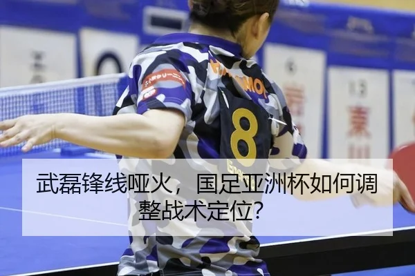 武磊锋线哑火，国足亚洲杯如何调整战术定位？