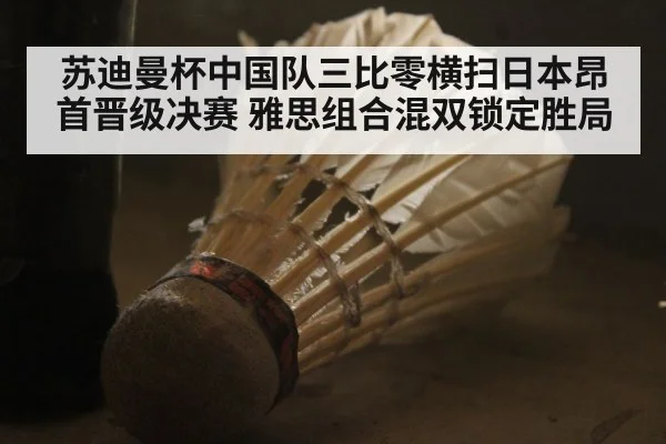 苏迪曼杯中国队三比零横扫日本昂首晋级决赛 雅思组合混双锁定胜局