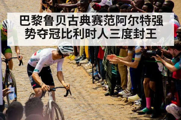 巴黎鲁贝古典赛范阿尔特强势夺冠比利时人三度封王