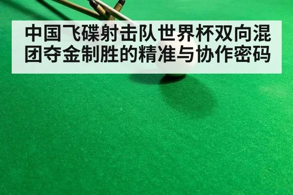 中国飞碟射击队世界杯双向混团夺金制胜的精准与协作密码