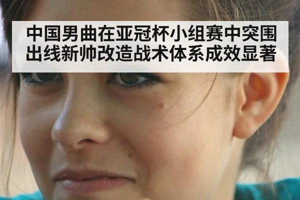 中国男曲在亚冠杯小组赛中突围出线新帅改造战术体系成效显著