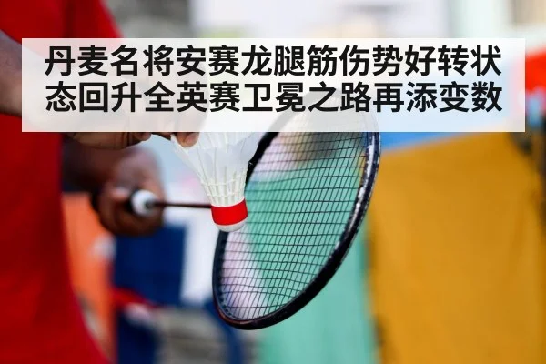 丹麦名将安赛龙腿筋伤势好转状态回升全英赛卫冕之路再添变数