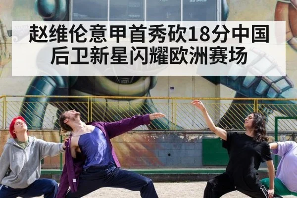 赵维伦意甲首秀砍18分中国后卫新星闪耀欧洲赛场