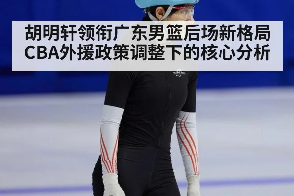 胡明轩领衔广东男篮后场新格局 CBA外援政策调整下的核心分析