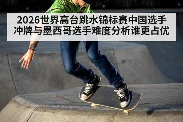 2026世界高台跳水锦标赛中国选手冲牌与墨西哥选手难度分析谁更占优
