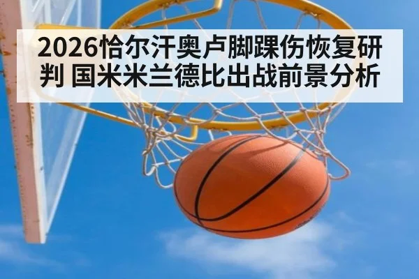 2026恰尔汗奥卢脚踝伤恢复研判 国米米兰德比出战前景分析
